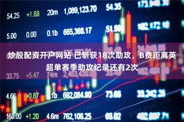 炒股配资开户网站 已斩获18次助攻，B费距离英超单赛季助攻纪录还有2次