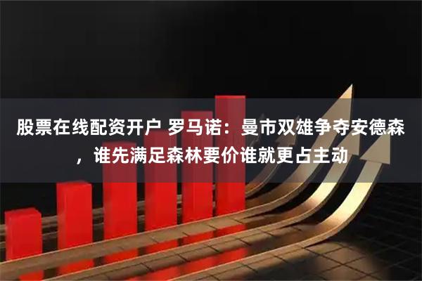 股票在线配资开户 罗马诺：曼市双雄争夺安德森，谁先满足森林要价谁就更占主动