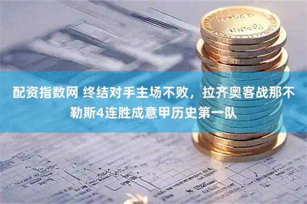 配资指数网 终结对手主场不败，拉齐奥客战那不勒斯4连胜成意甲历史第一队