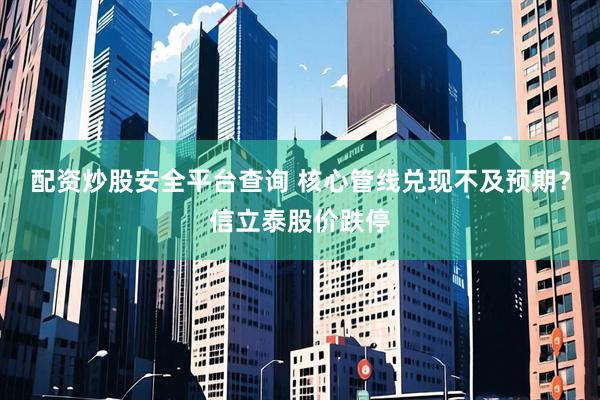 配资炒股安全平台查询 核心管线兑现不及预期？信立泰股价跌停