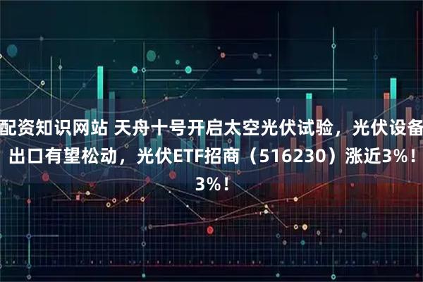 配资知识网站 天舟十号开启太空光伏试验，光伏设备出口有望松动，光伏ETF招商（516230）涨近3%！