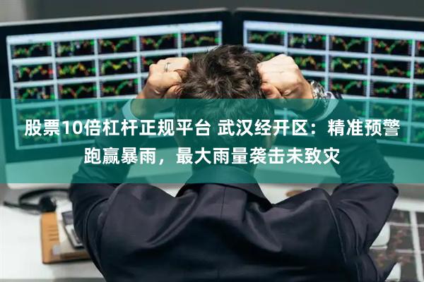 股票10倍杠杆正规平台 武汉经开区：精准预警跑赢暴雨，最大雨量袭击未致灾