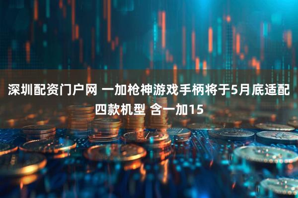 深圳配资门户网 一加枪神游戏手柄将于5月底适配四款机型 含一加15