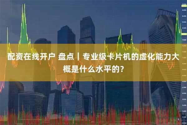 配资在线开户 盘点|专业级卡片机的虚化能力大概是什么水平的?