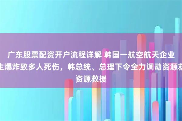 广东股票配资开户流程详解 韩国一航空航天企业发生爆炸致多人死伤，韩总统、总理下令全力调动资源救援