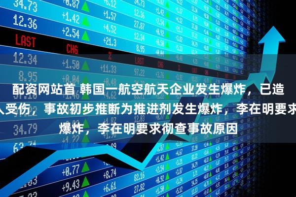 配资网站首 韩国一航空航天企业发生爆炸，已造成2人死亡多人受伤，事故初步推断为推进剂发生爆炸，李在明要求彻查事故原因