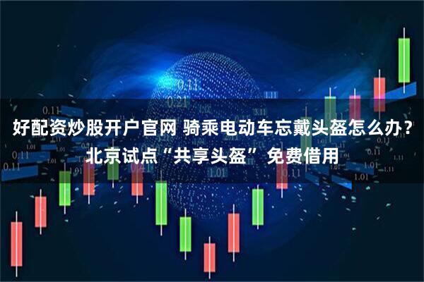 好配资炒股开户官网 骑乘电动车忘戴头盔怎么办？北京试点“共享头盔” 免费借用