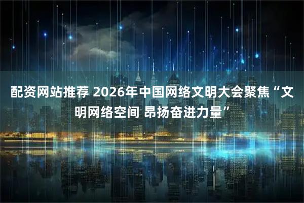 配资网站推荐 2026年中国网络文明大会聚焦“文明网络空间 昂扬奋进力量”