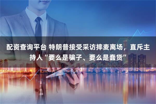 配资查询平台 特朗普接受采访摔麦离场，直斥主持人“要么是骗子、要么是蠢货”