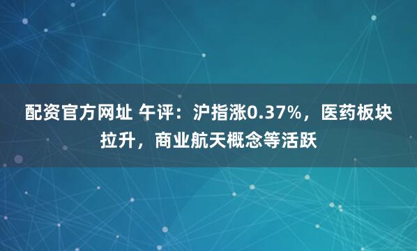 配资官方网址 午评：沪指涨0.37%，医药板块拉升，商业航天概念等活跃