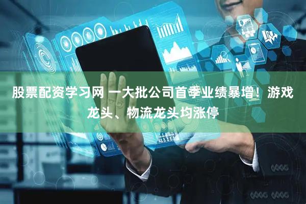 股票配资学习网 一大批公司首季业绩暴增！游戏龙头、物流龙头均涨停