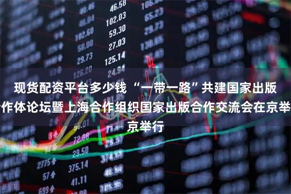现货配资平台多少钱 “一带一路”共建国家出版合作体论坛暨上海合作组织国家出版合作交流会在京举行