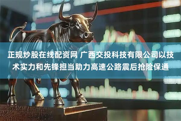 正规炒股在线配资网 广西交投科技有限公司以技术实力和先锋担当助力高速公路震后抢险保通
