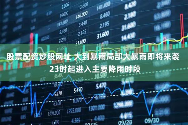 股票配资炒股网址 大到暴雨局部大暴雨即将来袭 23时起进入主要降雨时段
