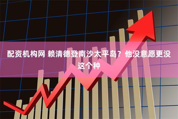 配资机构网 赖清德登南沙太平岛?他没意愿更没这个种