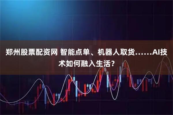 郑州股票配资网 智能点单、机器人取货……AI技术如何融入生活？