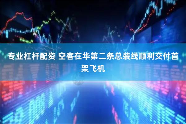 专业杠杆配资 空客在华第二条总装线顺利交付首架飞机