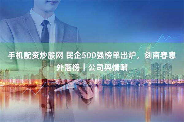手机配资炒股网 民企500强榜单出炉，剑南春意外落榜｜公司舆情哨
