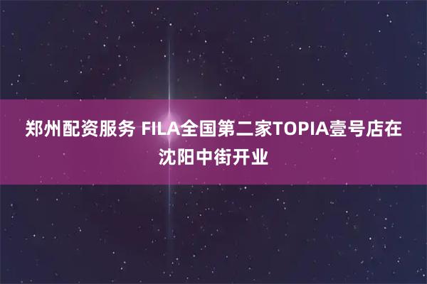 郑州配资服务 FILA全国第二家TOPIA壹号店在沈阳中街开业
