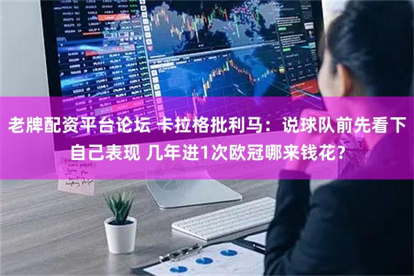 老牌配资平台论坛 卡拉格批利马：说球队前先看下自己表现 几年进1次欧冠哪来钱花？