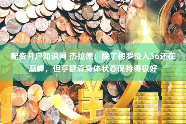 配资开户知识网 杰拉德：除了梅罗没人36还在巅峰，但亨德森身体状态保持得极好