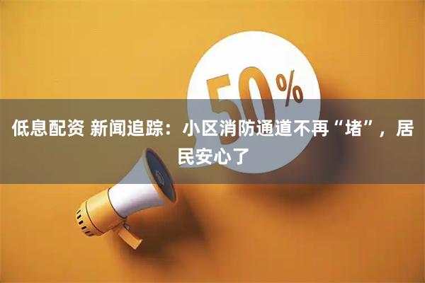 低息配资 新闻追踪：小区消防通道不再“堵”，居民安心了